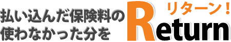 払い込んだ保険料の使わなかった分をリターン!