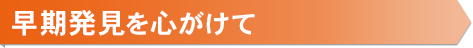 1.早期発見を心がけて