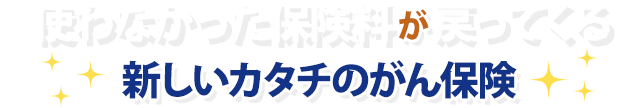 使わなかった保険料が戻ってくる新しいカタチのがん保険