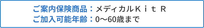 ご案内保険商品：メディカルＫｉｔ R ご加入可能年齢：0～60歳まで