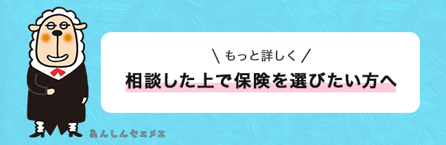 もっと詳しく相談した上で保険を選びたい方へ