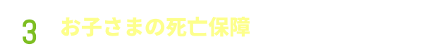 POINT3 お子さまの死亡保障を一定期間確保できます