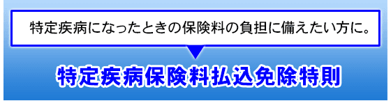 特定疾病になったときの保険料の負担に備えたい方に。特定疾病保険料払込免除特則
