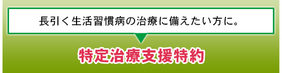 長引く生活習慣病の治療に備えたい方に。特定治療支援特約
