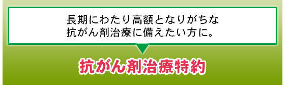 長期にわたり高額となりがちな抗がん剤治療に備えたい方に。抗がん剤治療特約