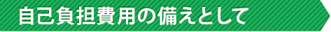 自己負担費用の備えとして