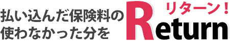払い込んだ保険料の使わなかった分をReturn!