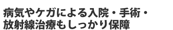 病気やケガによる入院・手術・放射線治療もしっかり保障