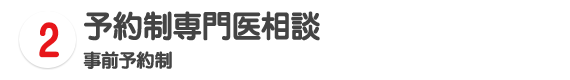 2 予約制専門医相談 事前予約制