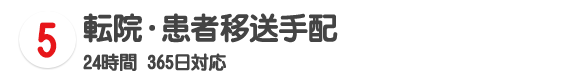 5 転院・患者移送手配 24時間 365日対応