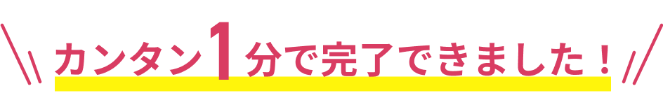 カンタン1分で完了できました！