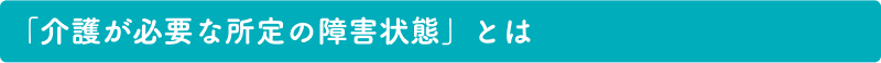 「介護が必要な所定の障害状態」とは