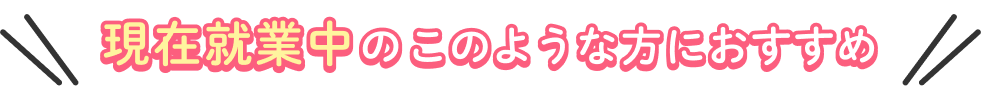 現在就業中のこのような方におすすめ