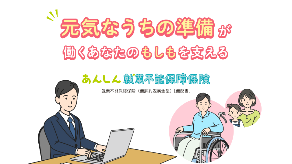 元気なうちの準備が働くあなたのもしもを支える あんしん就業不能保障保険 就業不能保障保険（無解約返戻金型）[無配当]