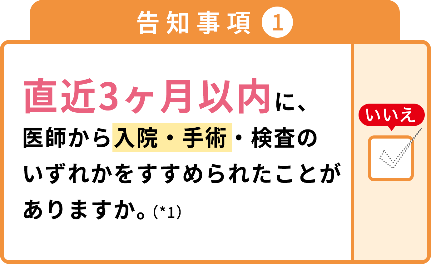 告知事項1 直近3ヶ月以内に、医師から入院・手術・検査のいずれかをすすめられたことがありますか。（*1）